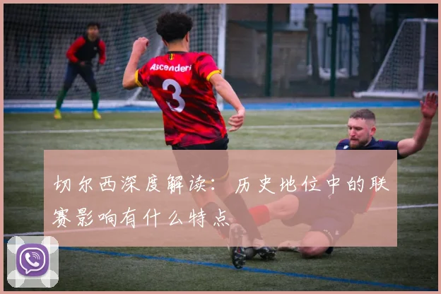 切尔西深度解读：历史地位中的联赛影响有什么特点