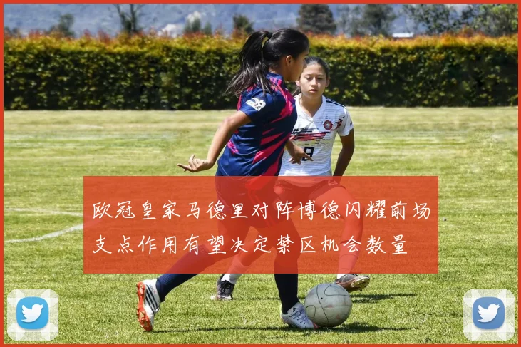 欧冠皇家马德里对阵博德闪耀前场支点作用有望决定禁区机会数量