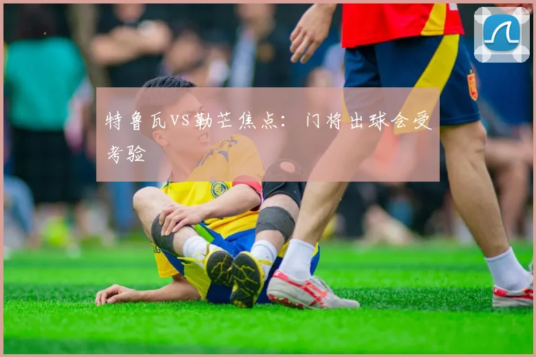 特鲁瓦vs勒芒焦点:门将出球会受考验