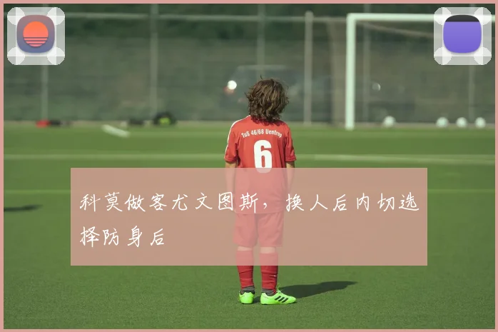 科莫做客尤文图斯，换人后内切选择防身后