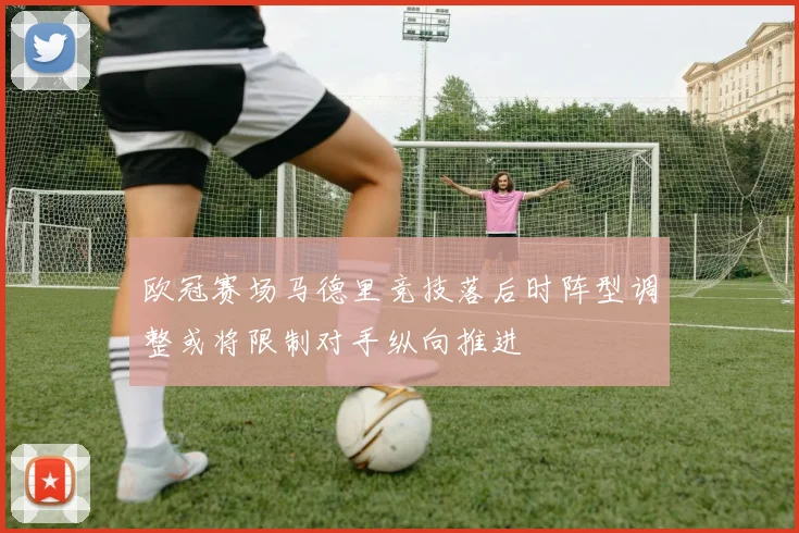 欧冠赛场马德里竞技落后时阵型调整或将限制对手纵向推进