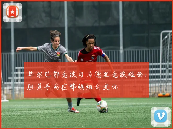 毕尔巴鄂竞技与马德里竞技碰面,胜负手或在锋线组合变化